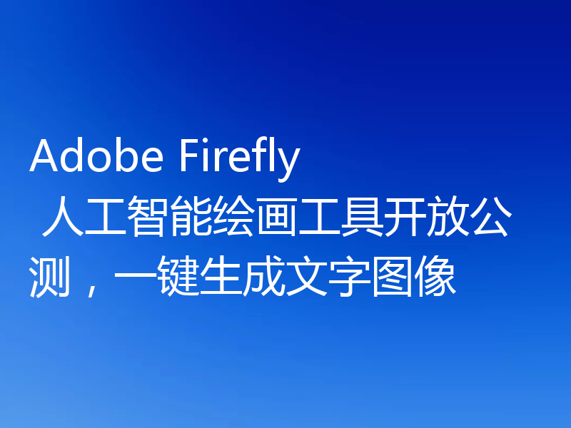 Adobe Firefly 人工智能绘画工具开放公测,一键生成文字图像