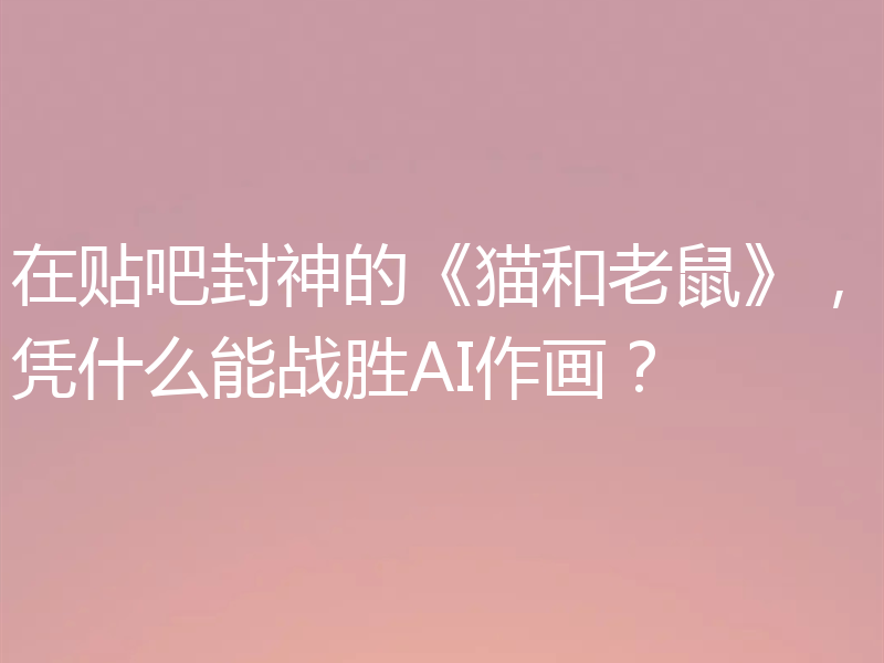 在贴吧封神的《猫和老鼠》,凭什么能战胜AI作画?