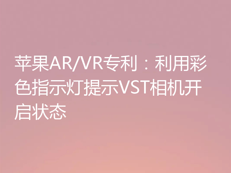 苹果AR/VR专利:利用彩色指示灯提示VST相机开启状态