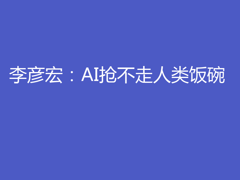 李彦宏:AI抢不走人类饭碗