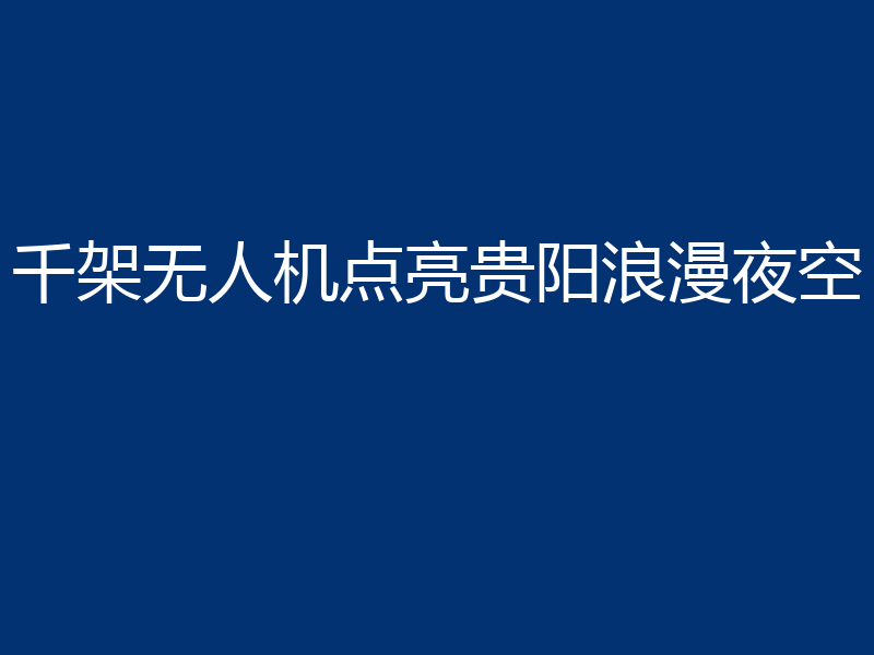 千架无人机点亮贵阳浪漫夜空