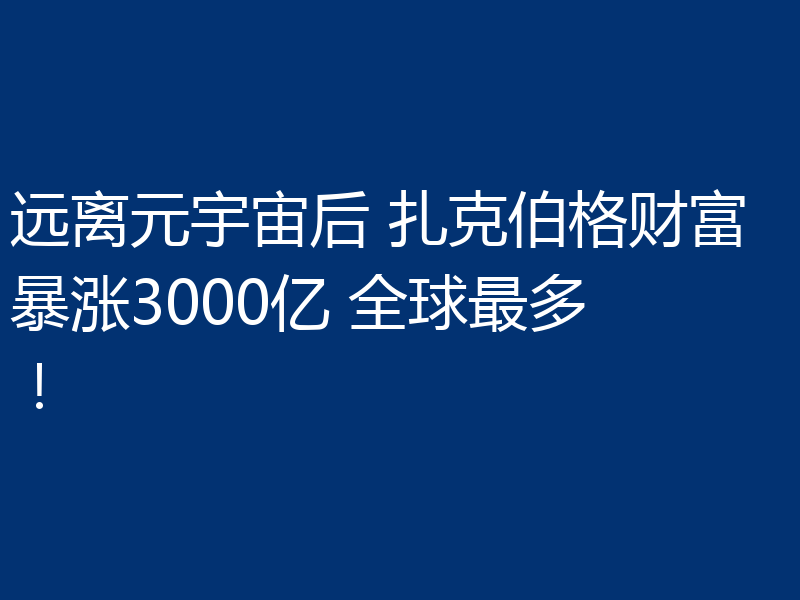 远离元宇宙后 扎克伯格财富暴涨3000亿 全球最多!