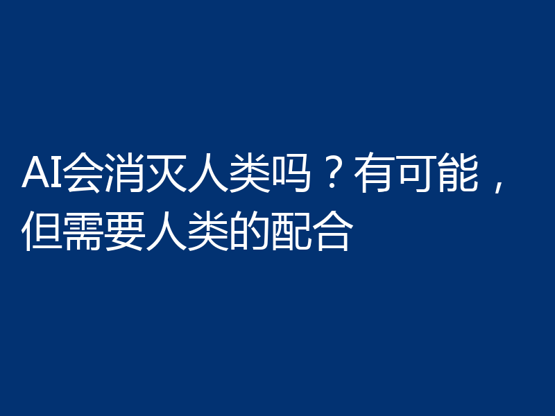 AI会消灭人类吗?有可能,但需要人类的配合