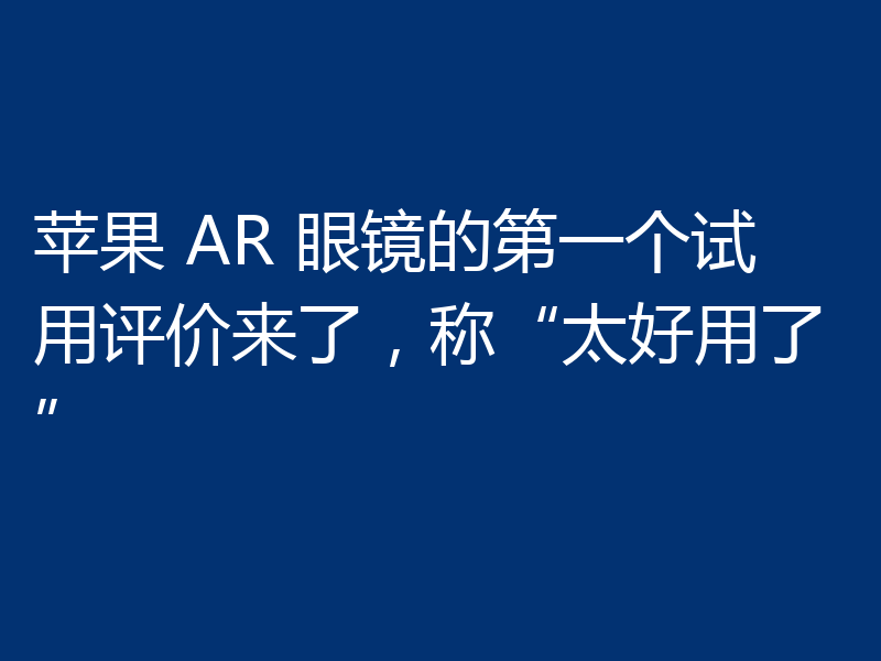 苹果 AR 眼镜的第一个试用评价来了,称“太好用了”