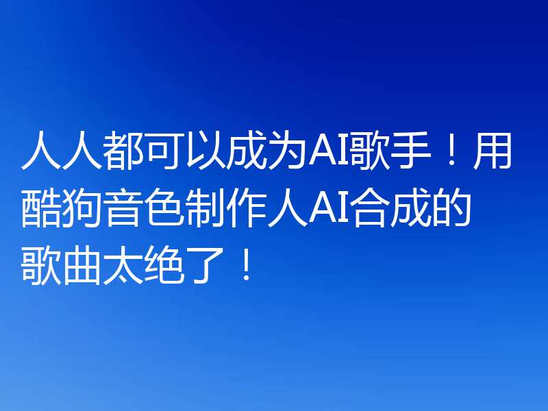 人人都可以成为AI歌手!用酷狗音色制作人AI合成的歌曲太绝了!