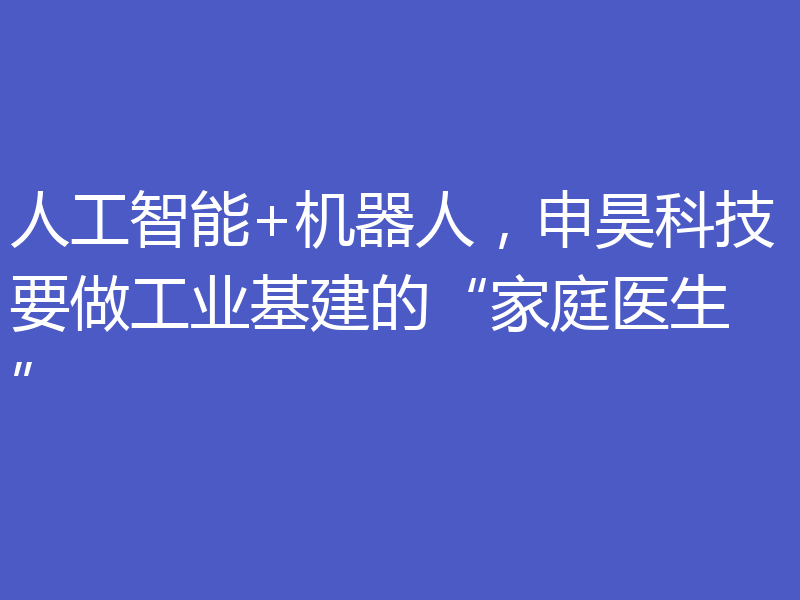 人工智能+机器人,申昊科技要做工业基建的“家庭医生”