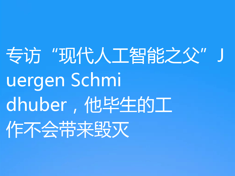 专访“现代人工智能之父”Juergen Schmidhuber,他毕生的工作不会带来毁灭