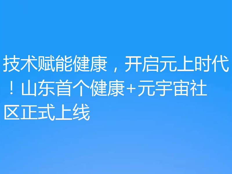 技术赋能健康,开启元上时代!山东首个健康+元宇宙社区正式上线
