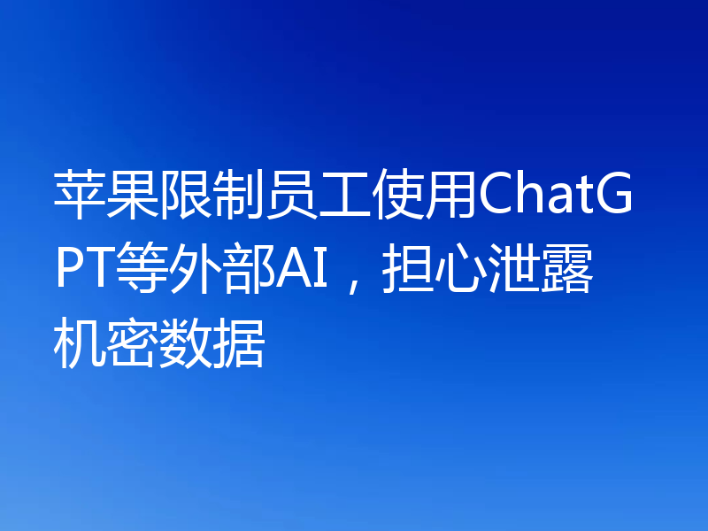 苹果限制员工使用ChatGPT等外部AI,担心泄露机密数据