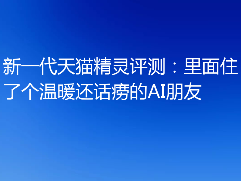 新一代天猫精灵评测:里面住了个温暖还话痨的AI朋友