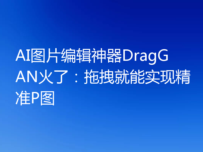 AI图片编辑神器DragGAN火了:拖拽就能实现精准P图