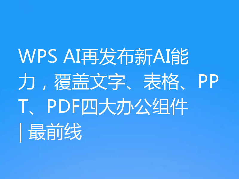 WPS AI再发布新AI能力,覆盖文字、表格、PPT、PDF四大办公组件 | 最前线