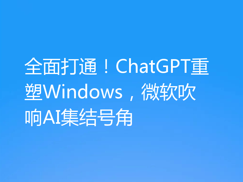 全面打通!ChatGPT重塑Windows,微软吹响AI集结号角