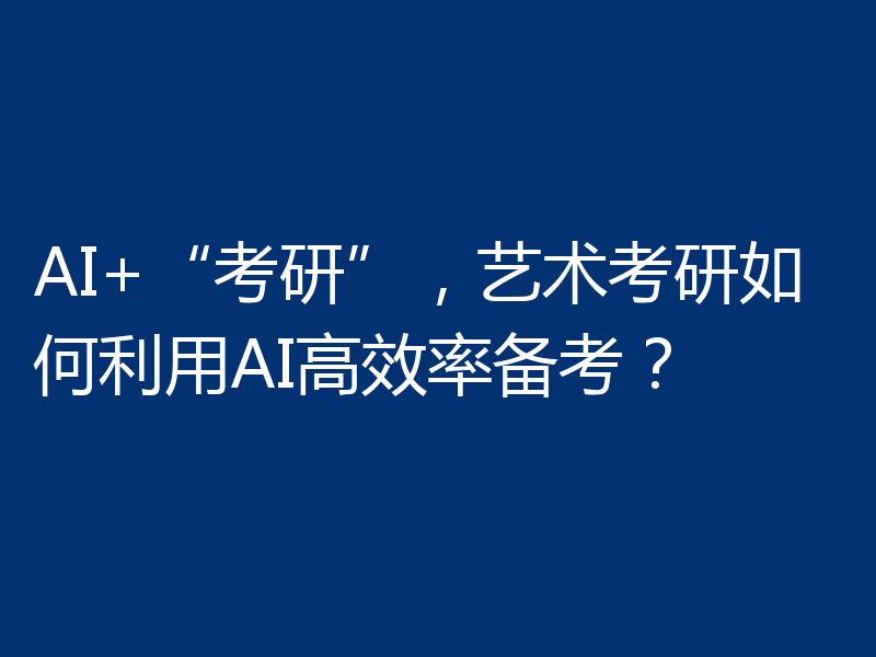 AI+“考研”,艺术考研如何利用AI高效率备考?