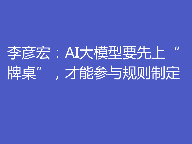 李彦宏:AI大模型要先上“牌桌”,才能参与规则制定