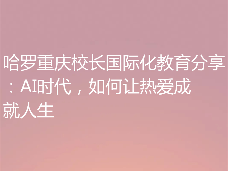 哈罗重庆校长国际化教育分享:AI时代,如何让热爱成就人生
