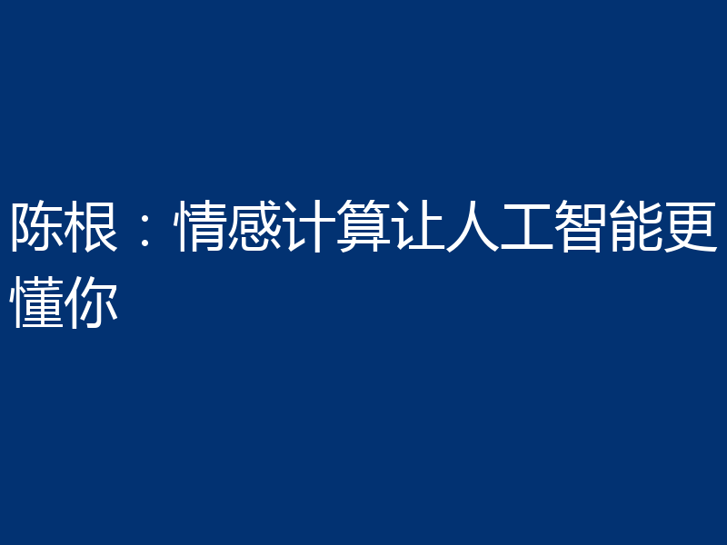 陈根:情感计算让人工智能更懂你