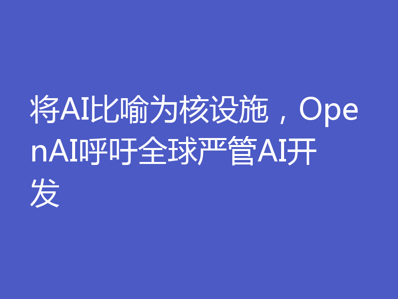 将AI比喻为核设施,OpenAI呼吁全球严管AI开发