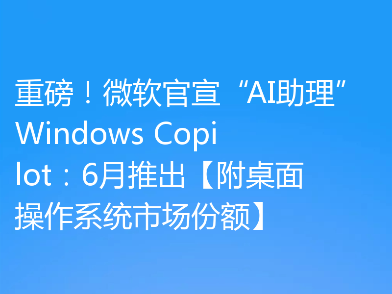 重磅!微软官宣“AI助理”Windows Copilot:6月推出【附桌面操作系统市场份额】
