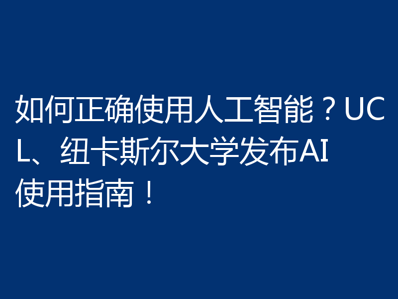 如何正确使用人工智能?UCL、纽卡斯尔大学发布AI使用指南!