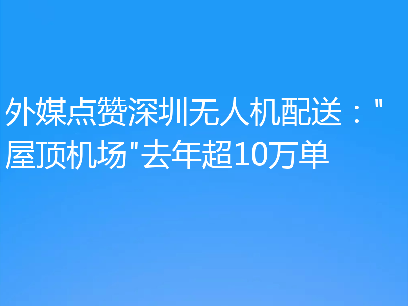 外媒点赞深圳无人机配送: