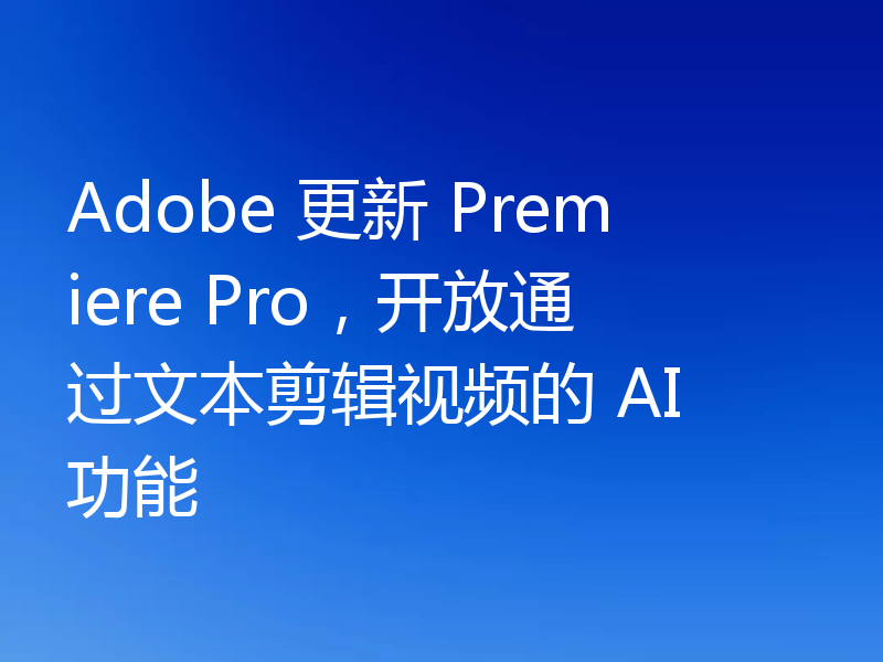 Adobe 更新 Premiere Pro,开放通过文本剪辑视频的 AI 功能
