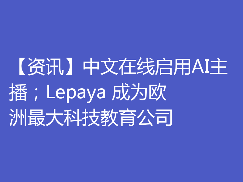 【资讯】中文在线启用AI主播;Lepaya 成为欧洲最大科技教育公司