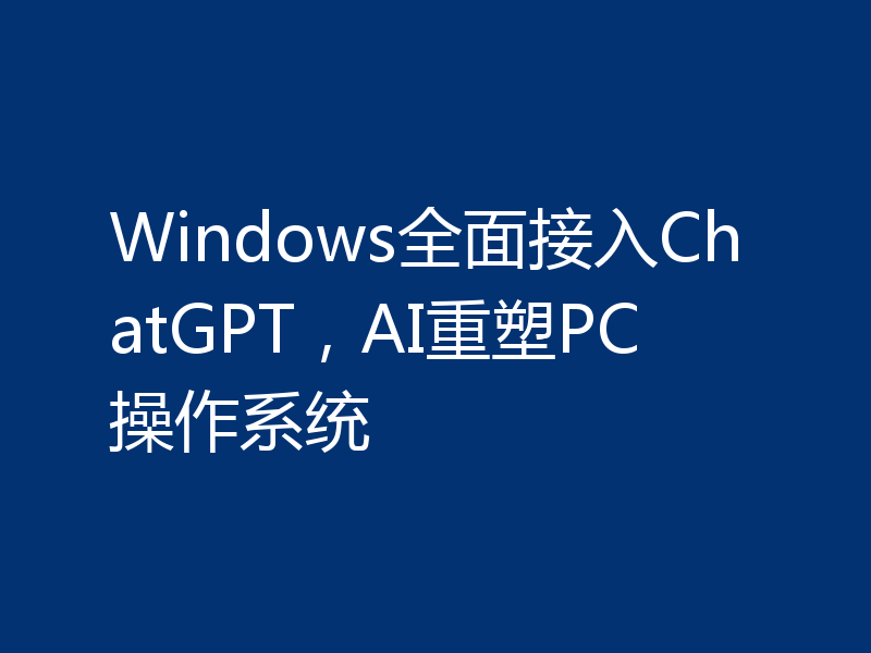 Windows全面接入ChatGPT,AI重塑PC操作系统