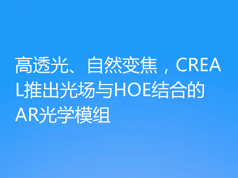 高透光、自然变焦,CREAL推出光场与HOE结合的AR光学模组