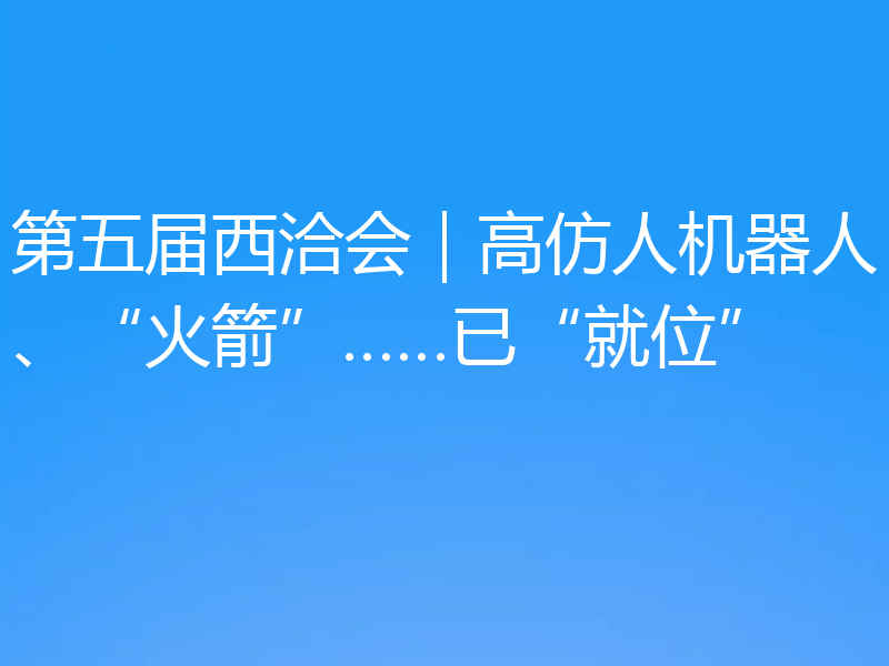 第五届西洽会|高仿人机器人、“火箭”……已“就位”