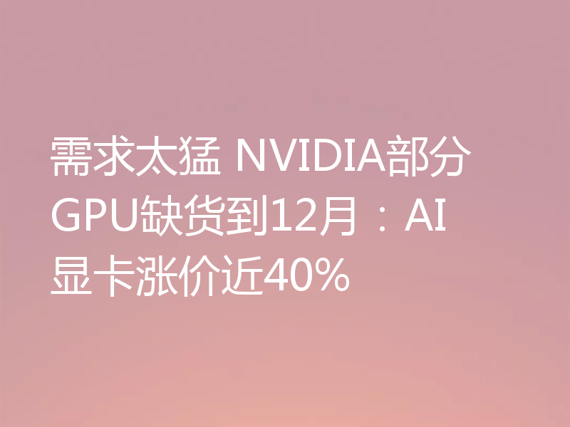 需求太猛 NVIDIA部分GPU缺货到12月:AI显卡涨价近40%