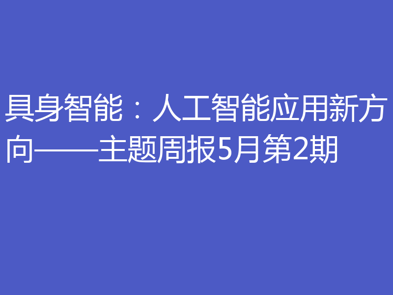 具身智能:人工智能应用新方向——主题周报5月第2期