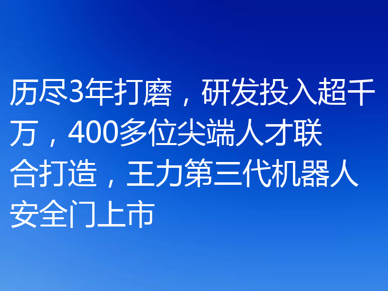 历尽3年打磨,研发投入超千万,400多位尖端人才联合打造,王力第三代机器人安全门上市