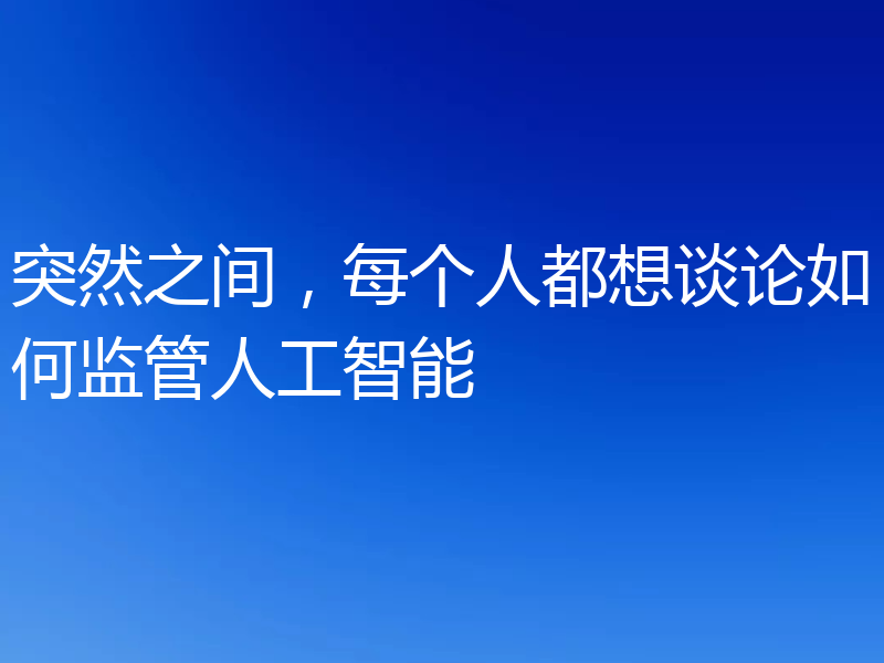 突然之间,每个人都想谈论如何监管人工智能