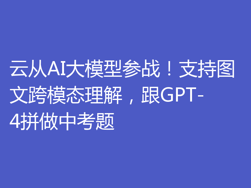 云从AI大模型参战!支持图文跨模态理解,跟GPT-4拼做中考题