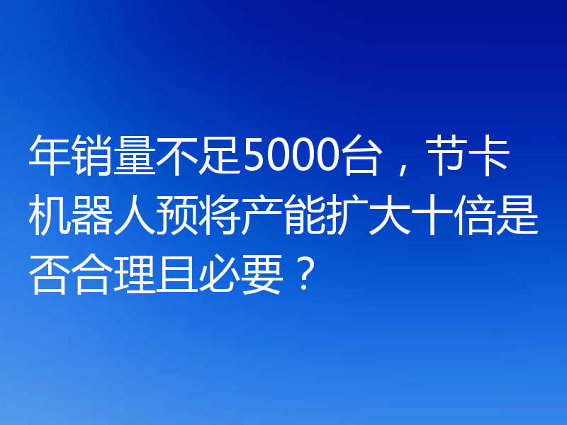 年销量不足5000台,节卡机器人预将产能扩大十倍是否合理且必要?