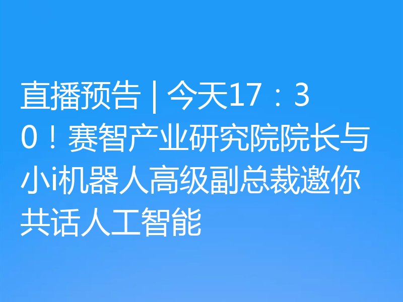 直播预告 | 今天17:30!赛智产业研究院院长与小i机器人高级副总裁邀你共话人工智能