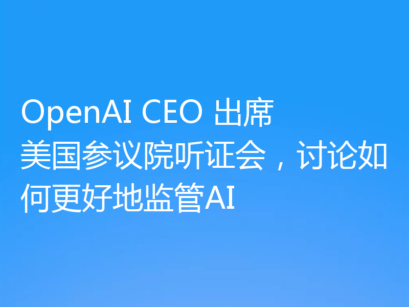 OpenAI CEO 出席美国参议院听证会,讨论如何更好地监管AI