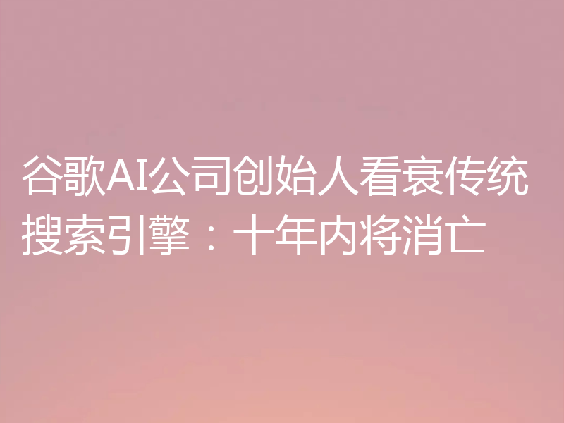 谷歌AI公司创始人看衰传统搜索引擎:十年内将消亡