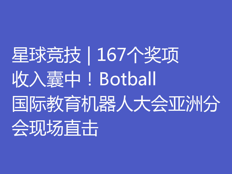 星球竞技 | 167个奖项收入囊中!Botball国际教育机器人大会亚洲分会现场直击