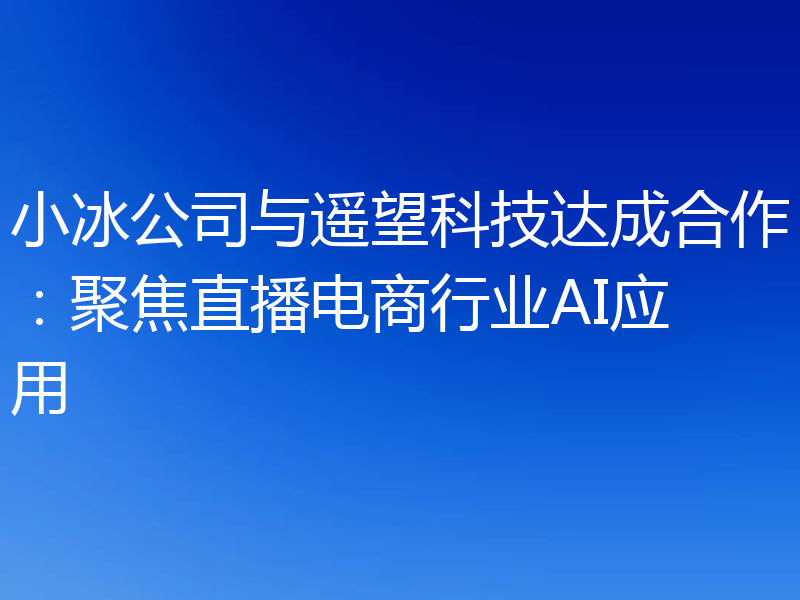 小冰公司与遥望科技达成合作:聚焦直播电商行业AI应用