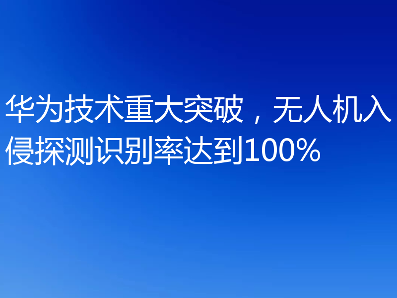 华为技术重大突破,无人机入侵探测识别率达到100%