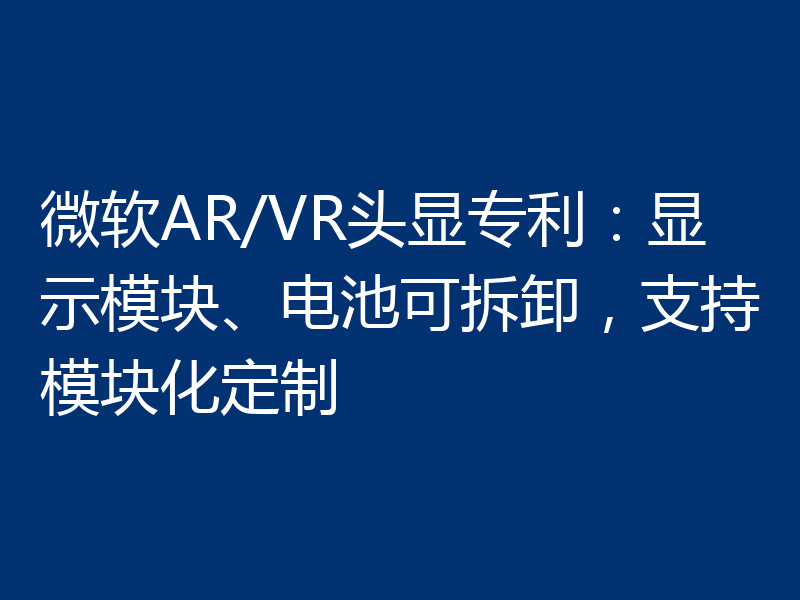 微软AR/VR头显专利:显示模块、电池可拆卸,支持模块化定制