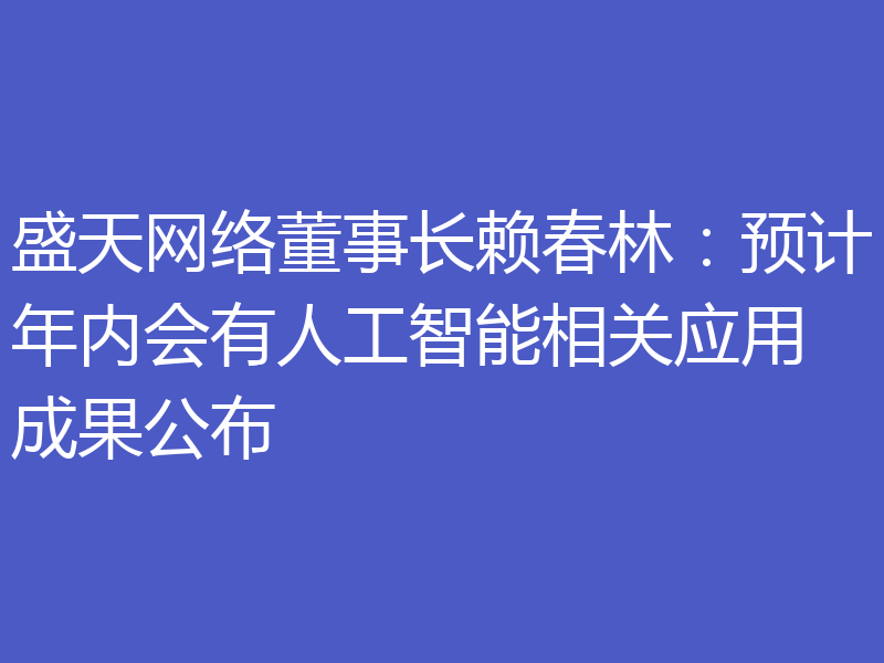 盛天网络董事长赖春林:预计年内会有人工智能相关应用成果公布