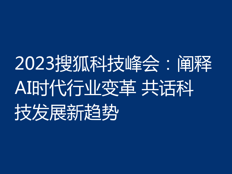 2023搜狐科技峰会:阐释AI时代行业变革 共话科技发展新趋势