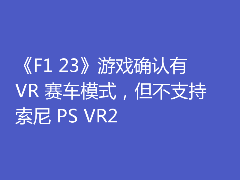 《F1 23》游戏确认有 VR 赛车模式,但不支持索尼 PS VR2