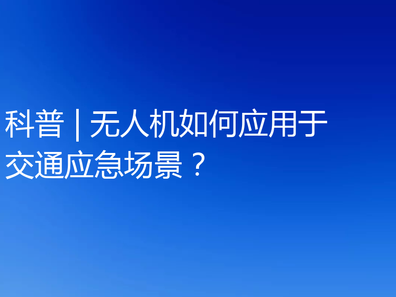 科普 | 无人机如何应用于交通应急场景?
