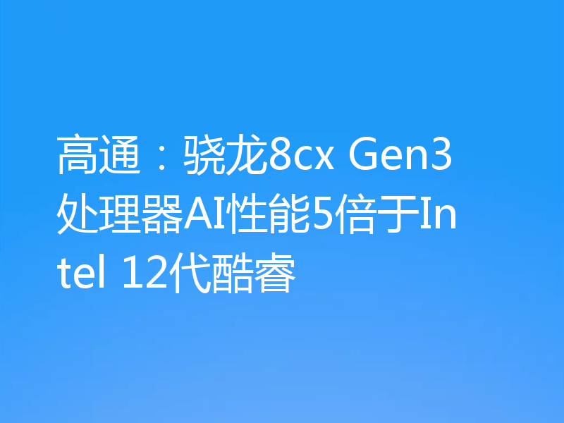 高通:骁龙8cx Gen3处理器AI性能5倍于Intel 12代酷睿