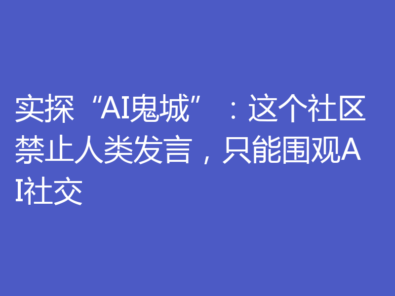 实探“AI鬼城”:这个社区禁止人类发言,只能围观AI社交