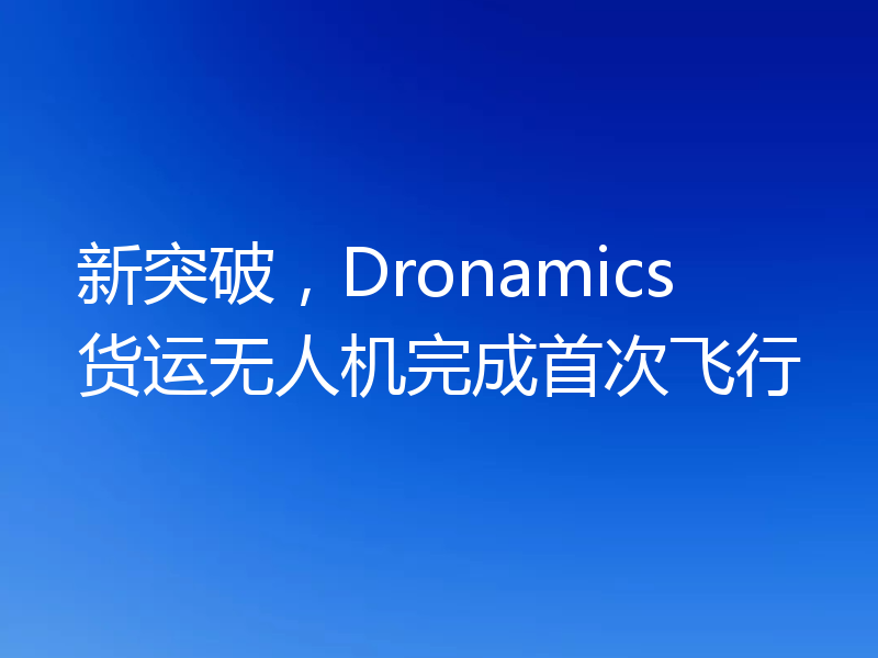 新突破,Dronamics货运无人机完成首次飞行